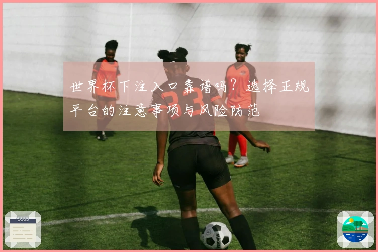 世界杯下注入口靠谱吗？选择正规平台的注意事项与风险防范