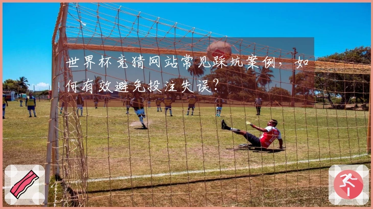 世界杯竞猜网站常见踩坑案例，如何有效避免投注失误？