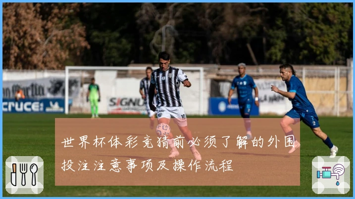 世界杯体彩竞猜前必须了解的外围投注注意事项及操作流程