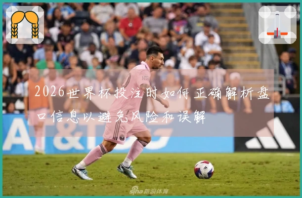 2026世界杯投注时如何正确解析盘口信息以避免风险和误解