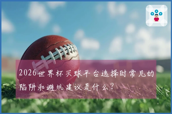 2026世界杯买球平台选择时常见的陷阱和避坑建议是什么？
