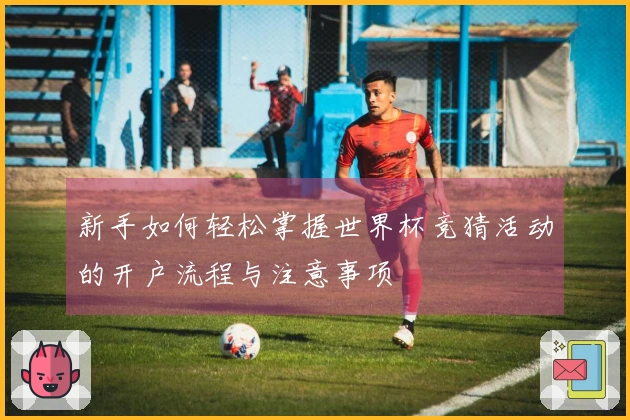 新手如何轻松掌握世界杯竞猜活动的开户流程与注意事项