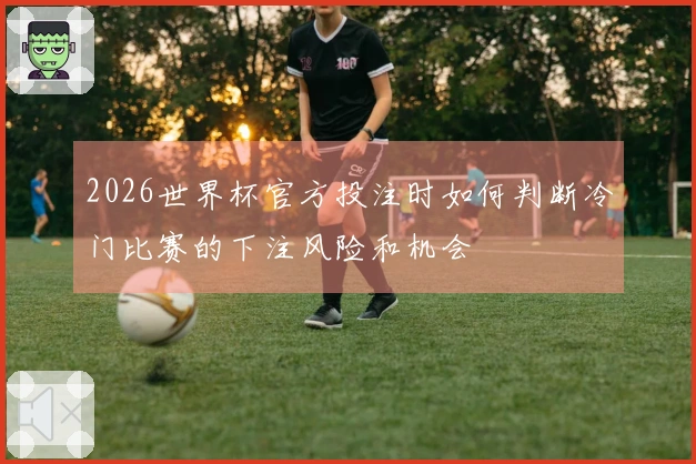 2026世界杯官方投注时如何判断冷门比赛的下注风险和机会