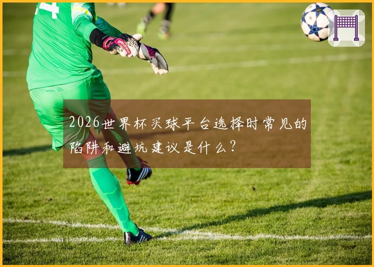 2026世界杯买球平台选择时常见的陷阱和避坑建议是什么？