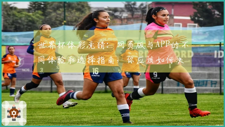 世界杯体彩竞猜：网页版与APP的不同体验和选择指南，你应该如何决定？