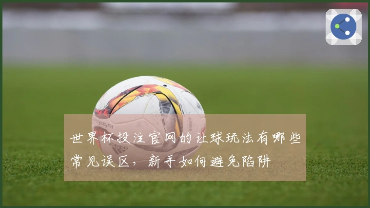 世界杯投注官网的让球玩法有哪些常见误区，新手如何避免陷阱