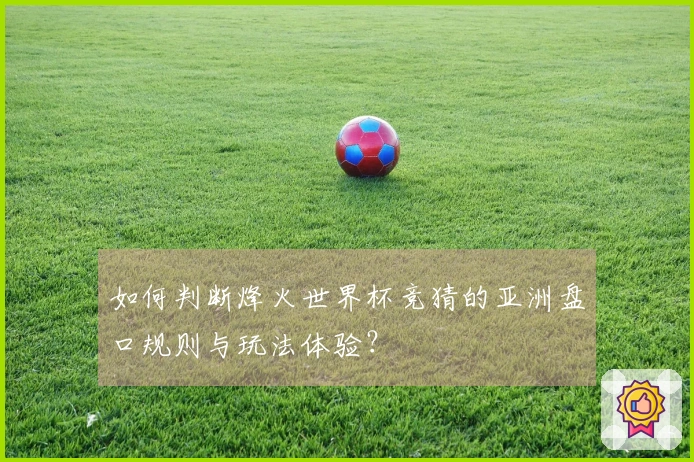 如何判断烽火世界杯竞猜的亚洲盘口规则与玩法体验？