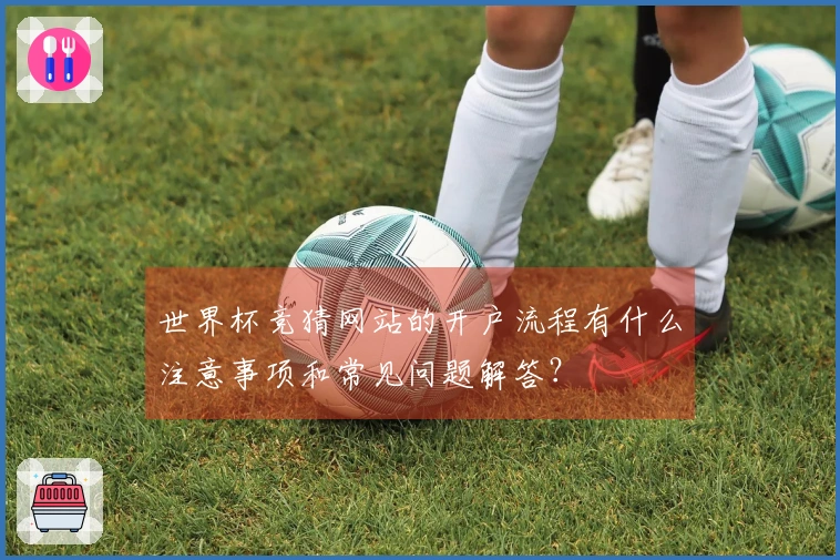 世界杯竞猜网站的开户流程有什么注意事项和常见问题解答？