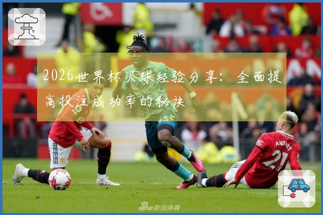 2026世界杯买球经验分享：全面提高投注成功率的秘诀
