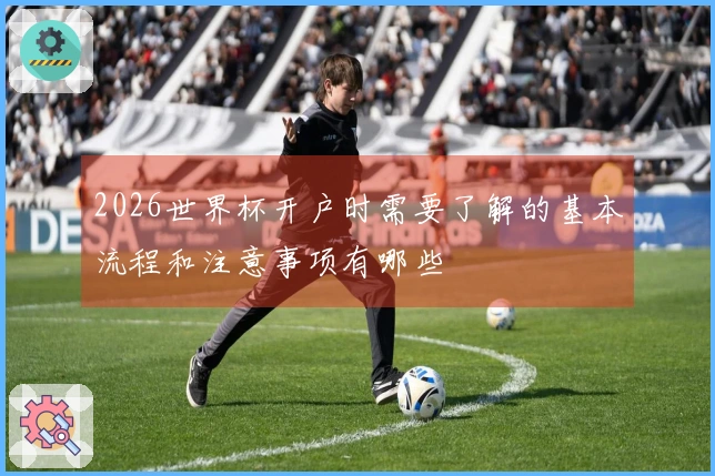 2026世界杯开户时需要了解的基本流程和注意事项有哪些