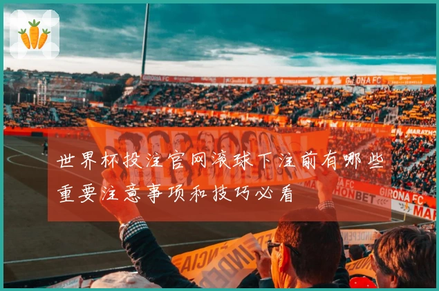 世界杯投注官网滚球下注前有哪些重要注意事项和技巧必看