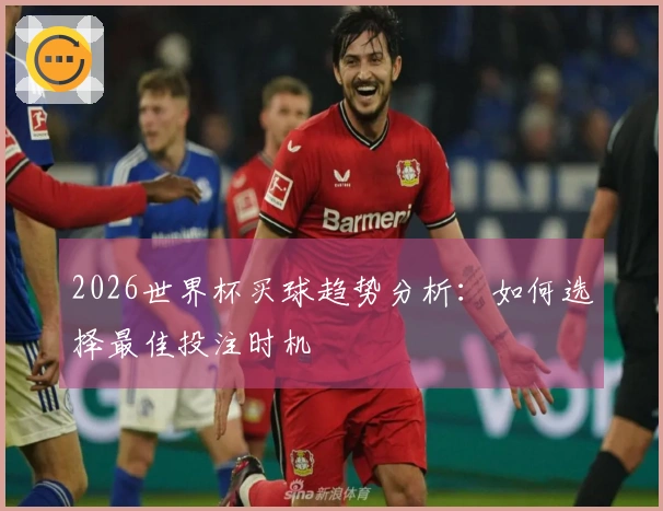 2026世界杯买球趋势分析：如何选择最佳投注时机