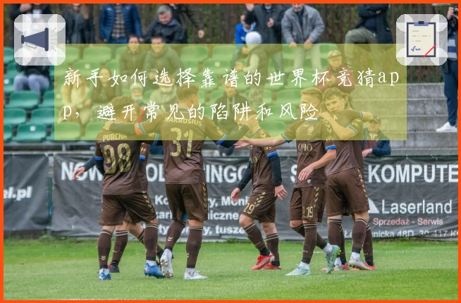 新手如何选择靠谱的世界杯竞猜app，避开常见的陷阱和风险