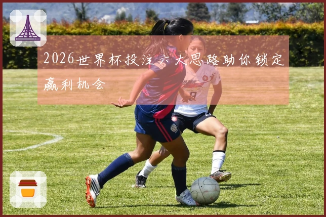 2026世界杯投注六大思路助你锁定赢利机会