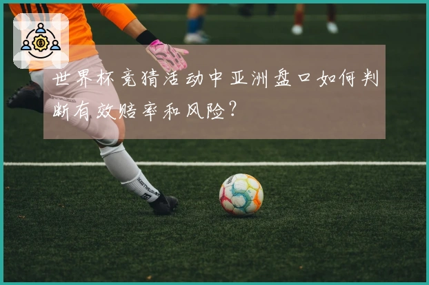 世界杯竞猜活动中亚洲盘口如何判断有效赔率和风险？