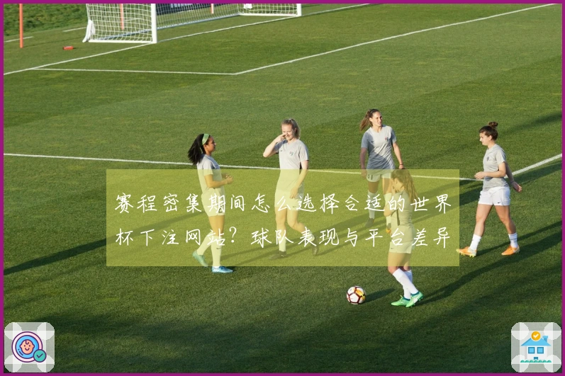 赛程密集期间怎么选择合适的世界杯下注网站？球队表现与平台差异分析