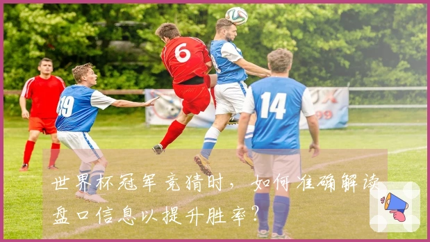 世界杯冠军竞猜时，如何准确解读盘口信息以提升胜率？