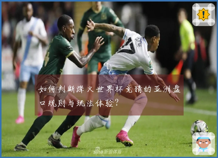 如何判断烽火世界杯竞猜的亚洲盘口规则与玩法体验？