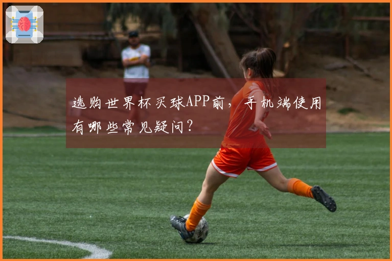 选购世界杯买球APP前，手机端使用有哪些常见疑问？