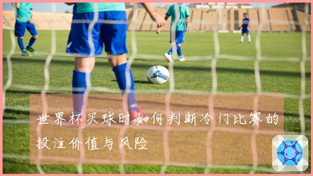 世界杯买球时如何判断冷门比赛的投注价值与风险