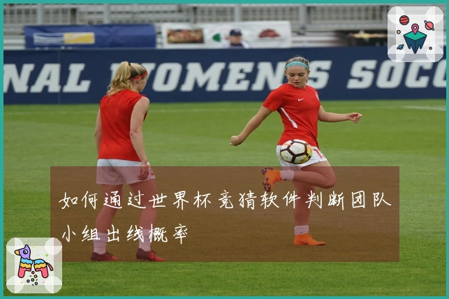 如何通过世界杯竞猜软件判断团队小组出线概率
