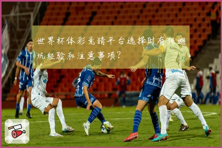 世界杯体彩竞猜平台选择时有何避坑经验和注意事项？