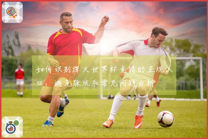 如何识别烽火世界杯竞猜的正规入口，避免踩坑和常见问题分析