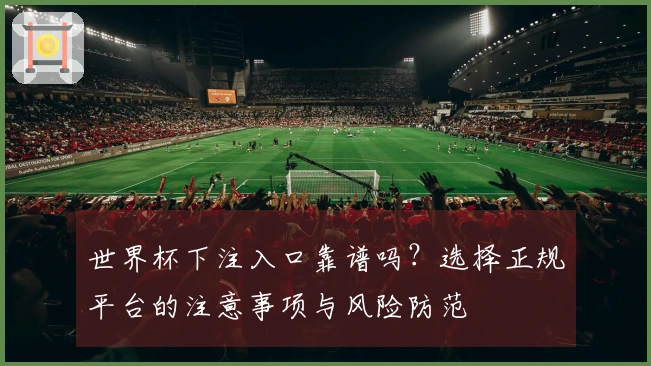 世界杯下注入口靠谱吗？选择正规平台的注意事项与风险防范