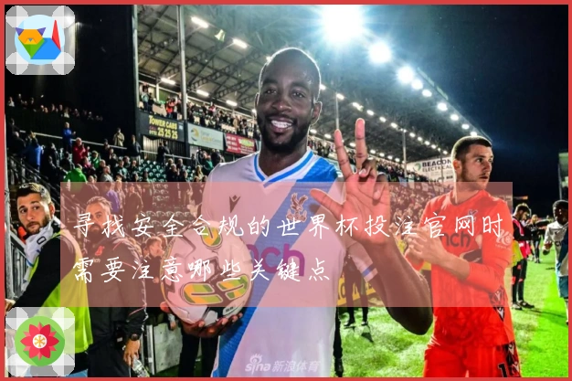 寻找安全合规的世界杯投注官网时需要注意哪些关键点