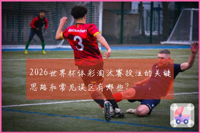 2026世界杯体彩淘汰赛投注的关键思路和常见误区有哪些？