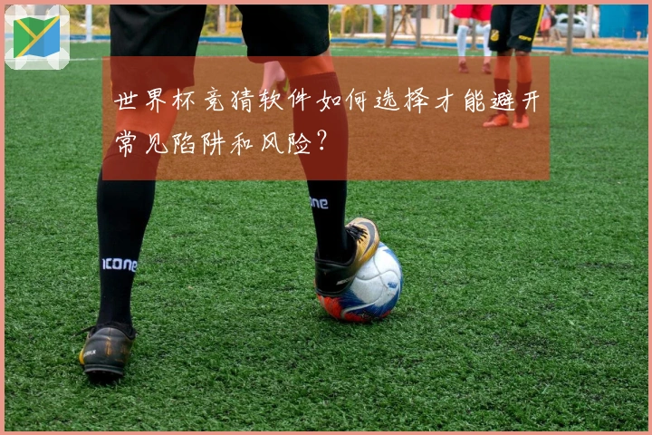 世界杯竞猜软件如何选择才能避开常见陷阱和风险？