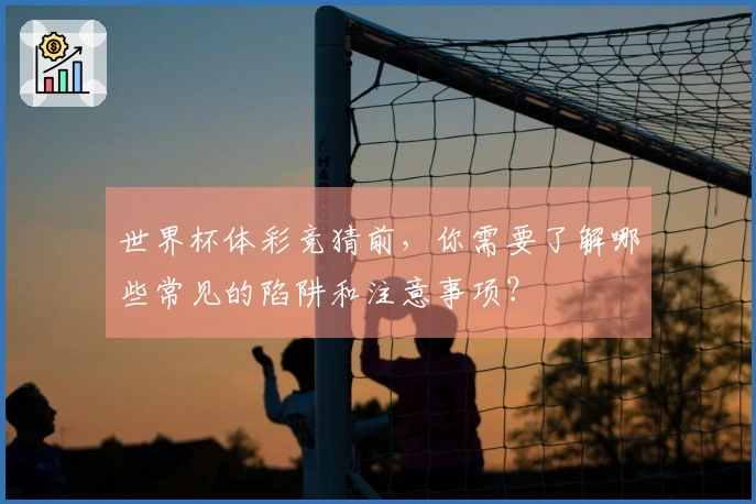 世界杯体彩竞猜前，你需要了解哪些常见的陷阱和注意事项？