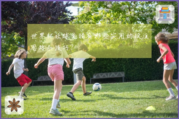 世界杯让球竞猜有哪些实用的投注思路和技巧？