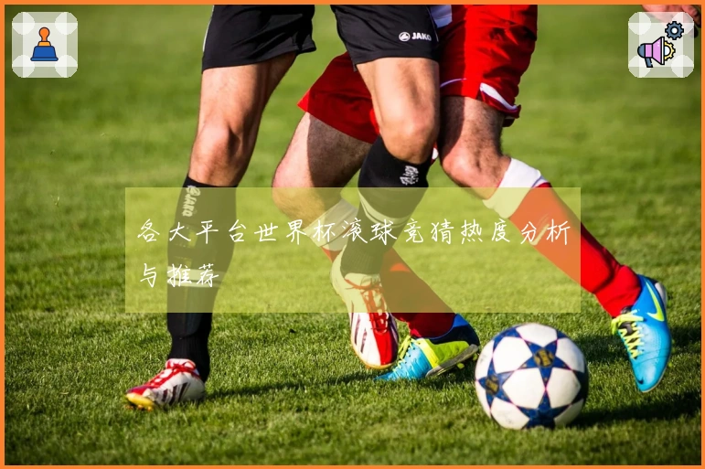 各大平台世界杯滚球竞猜热度分析与推荐