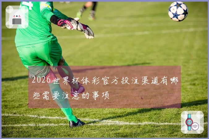 2026世界杯体彩官方投注渠道有哪些需要注意的事项