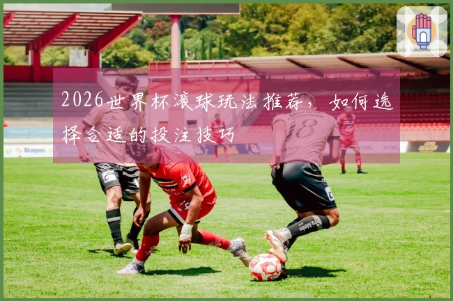 2026世界杯滚球玩法推荐，如何选择合适的投注技巧