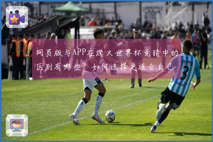 网页版与APP在烽火世界杯竞猜中的区别有哪些？如何选择更适合自己的下注方式？