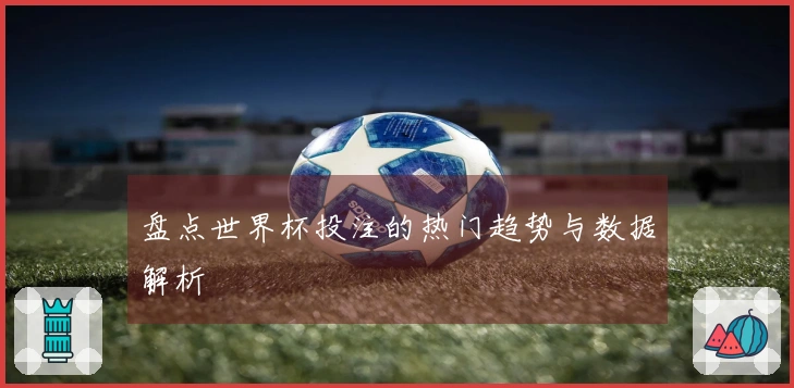 盘点世界杯投注的热门趋势与数据解析