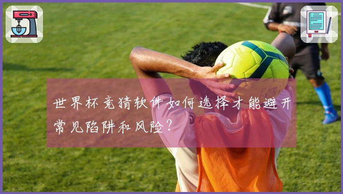 世界杯竞猜软件如何选择才能避开常见陷阱和风险？