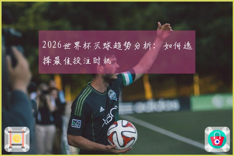 2026世界杯买球趋势分析：如何选择最佳投注时机