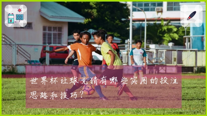 世界杯让球竞猜有哪些实用的投注思路和技巧？