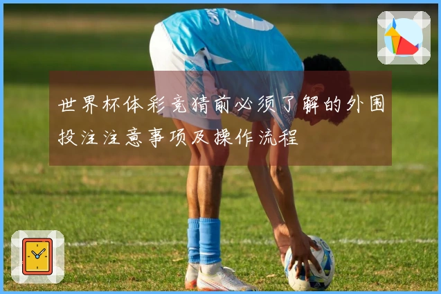 世界杯体彩竞猜前必须了解的外围投注注意事项及操作流程