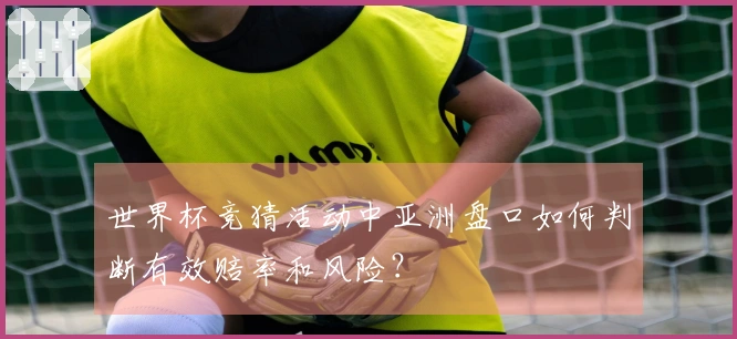 世界杯竞猜活动中亚洲盘口如何判断有效赔率和风险？