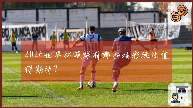 2026世界杯滚球有哪些精彩玩法值得期待？