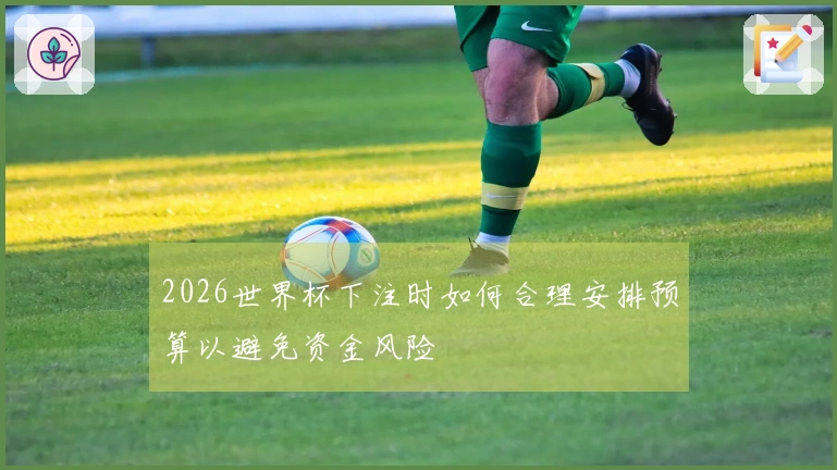 2026世界杯下注时如何合理安排预算以避免资金风险