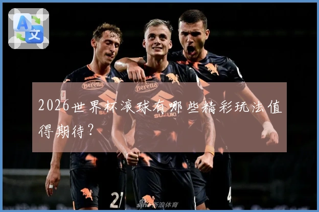 2026世界杯滚球有哪些精彩玩法值得期待？