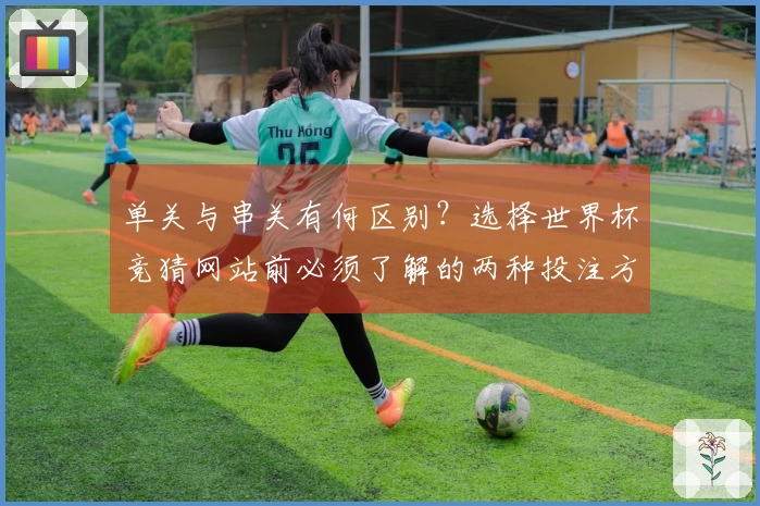单关与串关有何区别？选择世界杯竞猜网站前必须了解的两种投注方式