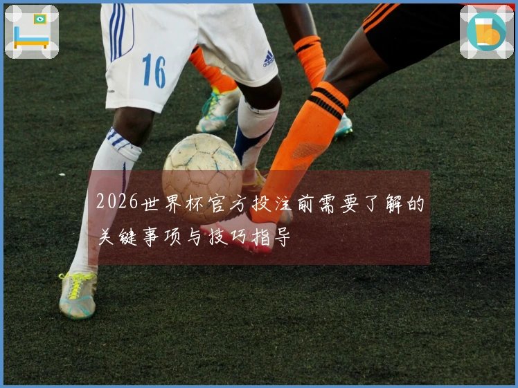 2026世界杯官方投注前需要了解的关键事项与技巧指导