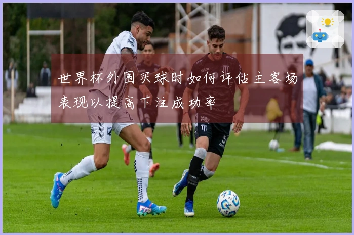 世界杯外围买球时如何评估主客场表现以提高下注成功率