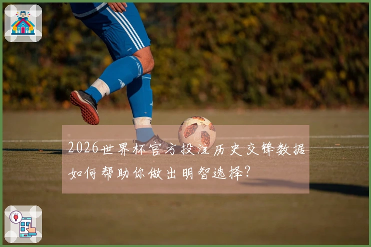 2026世界杯官方投注历史交锋数据如何帮助你做出明智选择？